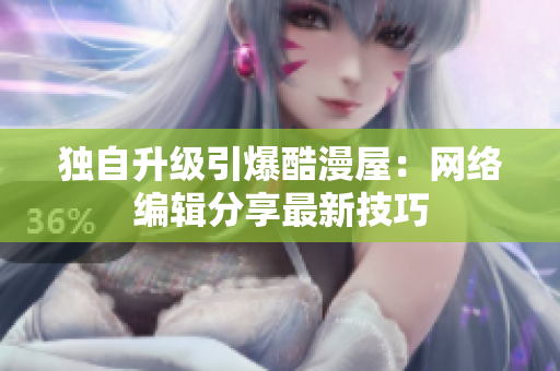 独自升级引爆酷漫屋：网络编辑分享最新技巧