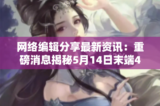 网络编辑分享最新资讯：重磅消息揭秘5月14日末端40事件