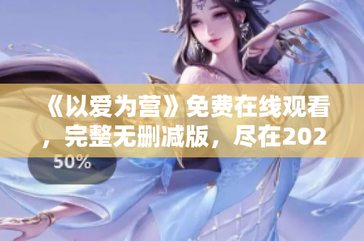 《以爱为营》免费在线观看，完整无删减版，尽在2023！
