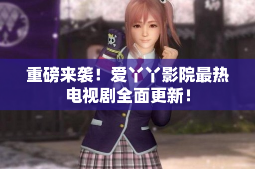 重磅来袭！爱丫丫影院最热电视剧全面更新！