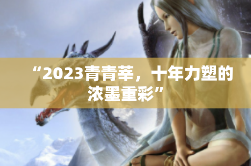 “2023青青莘，十年力塑的浓墨重彩”