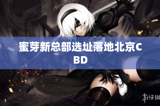 蜜芽新总部选址落地北京CBD