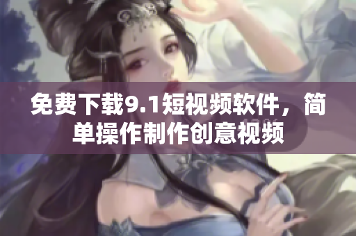 免费下载9.1短视频软件，简单操作制作创意视频