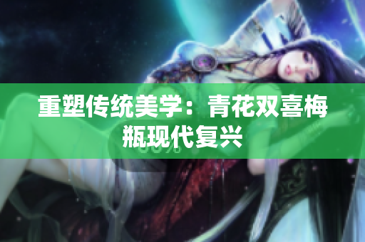 重塑传统美学：青花双喜梅瓶现代复兴