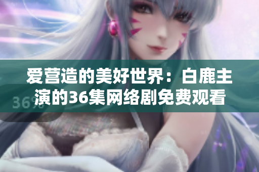 爱营造的美好世界：白鹿主演的36集网络剧免费观看
