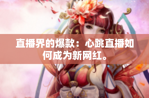 直播界的爆款：心跳直播如何成为新网红。