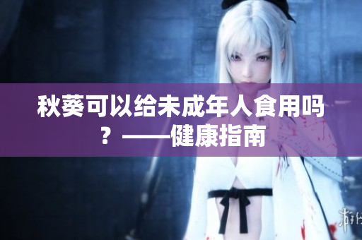 秋葵可以给未成年人食用吗？——健康指南