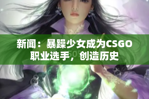 新闻：暴躁少女成为CSGO职业选手，创造历史
