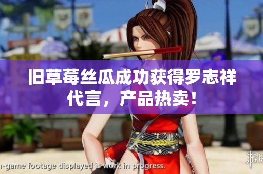 旧草莓丝瓜成功获得罗志祥代言，产品热卖！