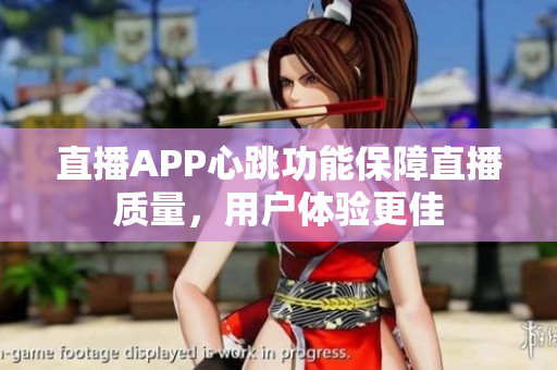 直播APP心跳功能保障直播质量，用户体验更佳