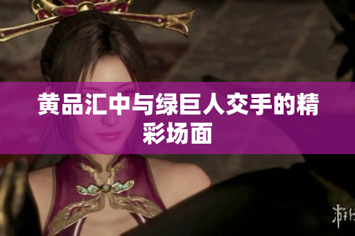 黄品汇中与绿巨人交手的精彩场面