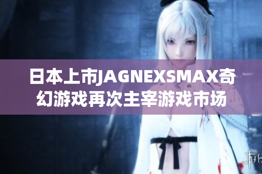 日本上市JAGNEXSMAX奇幻游戏再次主宰游戏市场