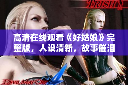 高清在线观看《好姑娘》完整版，人设清新，故事催泪感人