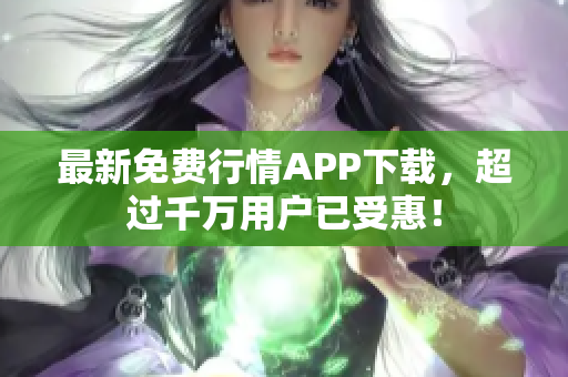 最新免费行情APP下载，超过千万用户已受惠！