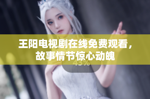 王阳电视剧在线免费观看，故事情节惊心动魄