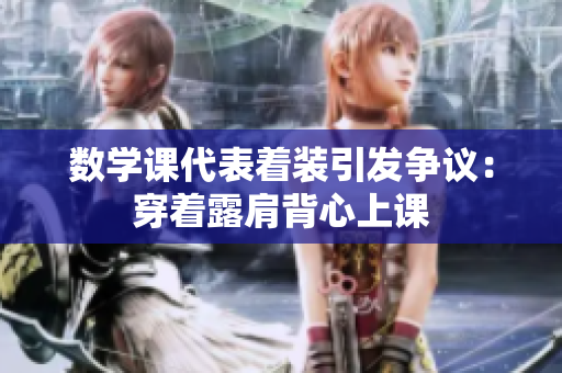 数学课代表着装引发争议：穿着露肩背心上课
