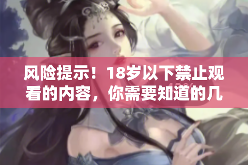 风险提示！18岁以下禁止观看的内容，你需要知道的几件事项