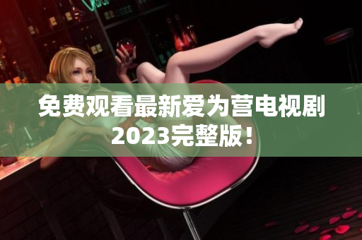 免费观看最新爱为营电视剧2023完整版！