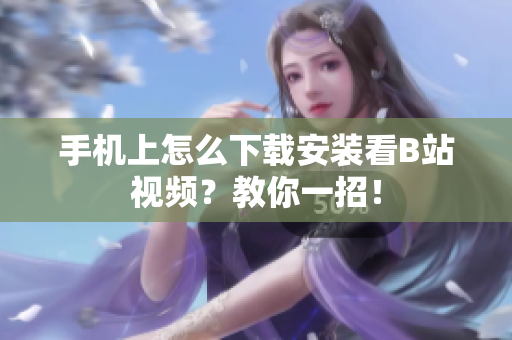 手机上怎么下载安装看B站视频？教你一招！