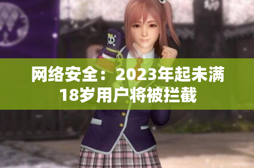网络安全：2023年起未满18岁用户将被拦截