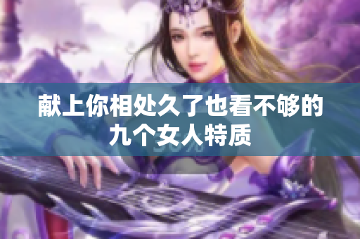 献上你相处久了也看不够的九个女人特质