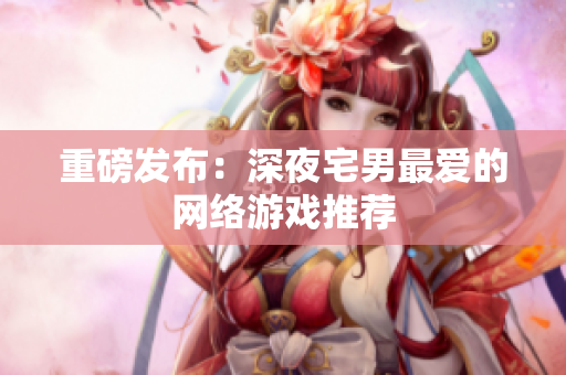 重磅发布：深夜宅男最爱的网络游戏推荐