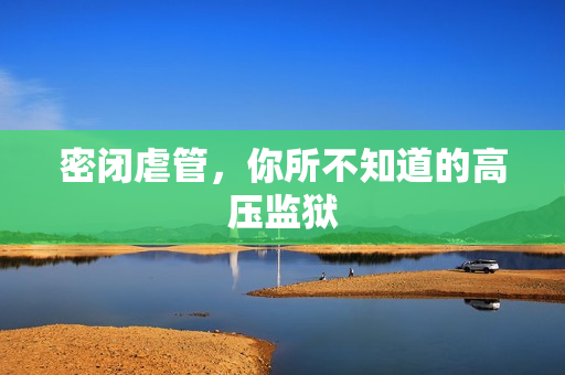 密闭虐管，你所不知道的高压监狱