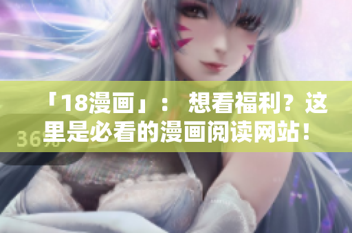「18漫画」： 想看福利？这里是必看的漫画阅读网站！