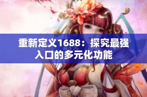 重新定义1688：探究最强入口的多元化功能