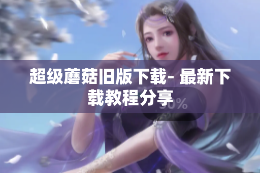超级蘑菇旧版下载- 最新下载教程分享