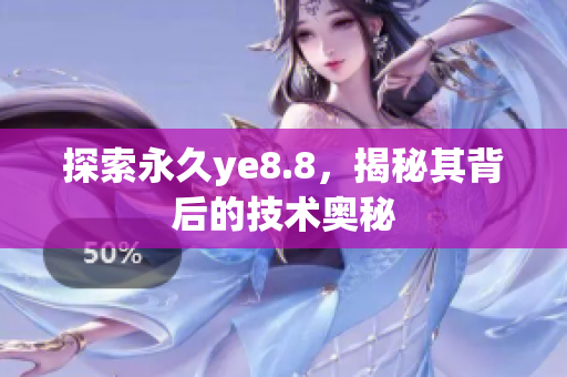 探索永久ye8.8，揭秘其背后的技术奥秘