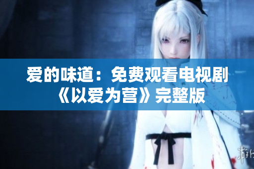 爱的味道：免费观看电视剧《以爱为营》完整版