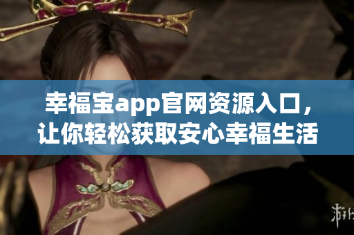 幸福宝app官网资源入口，让你轻松获取安心幸福生活！