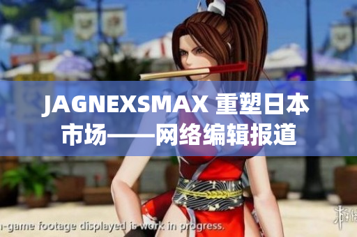 JAGNEXSMAX 重塑日本市场——网络编辑报道