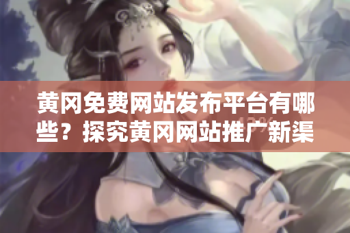 黄冈免费网站发布平台有哪些？探究黄冈网站推广新渠道