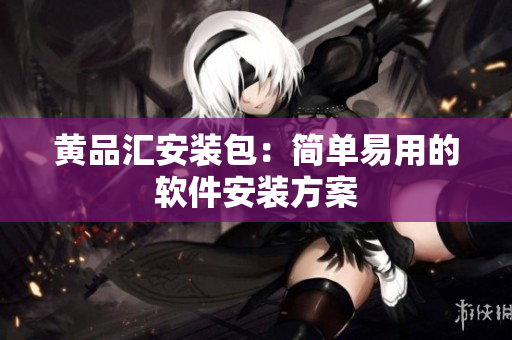 黄品汇安装包：简单易用的软件安装方案