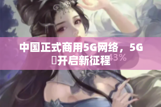 中国正式商用5G网络，5G奭开启新征程