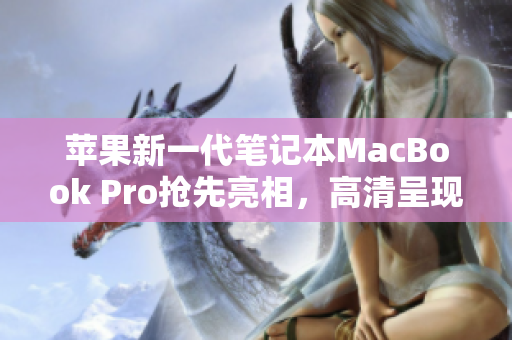 苹果新一代笔记本MacBook Pro抢先亮相，高清呈现视觉盛宴