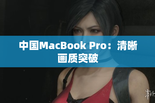 中国MacBook Pro：清晰画质突破