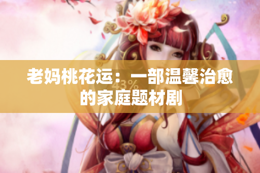 老妈桃花运：一部温馨治愈的家庭题材剧