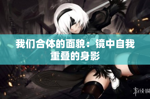 我们合体的面貌：镜中自我重叠的身影