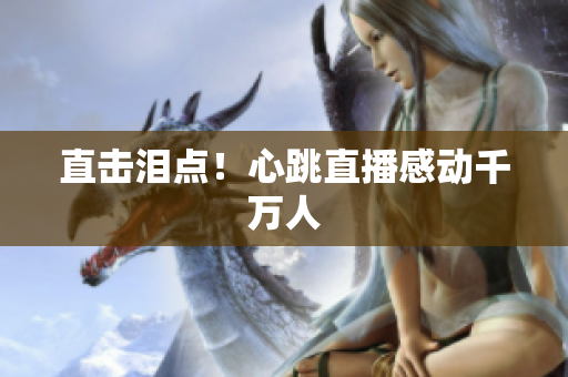 直击泪点！心跳直播感动千万人