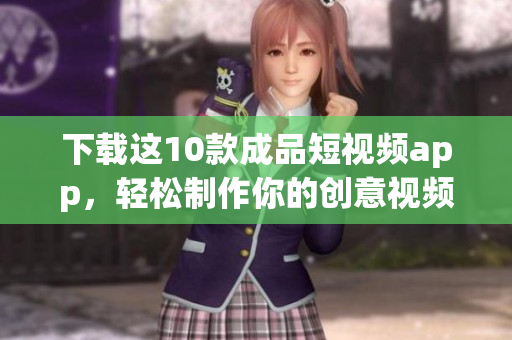 下载这10款成品短视频app，轻松制作你的创意视频