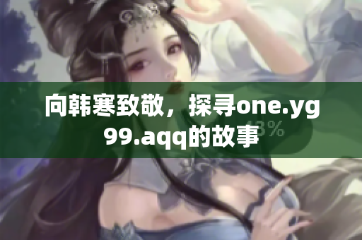 向韩寒致敬，探寻one.yg99.aqq的故事