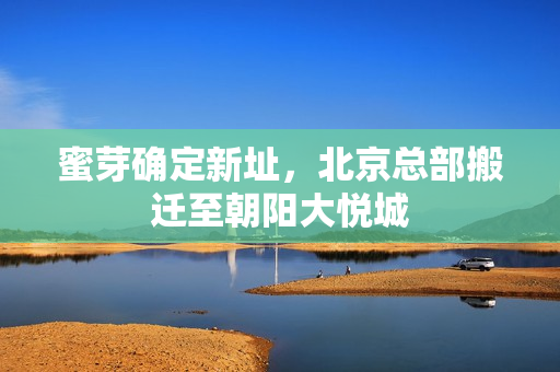 蜜芽确定新址，北京总部搬迁至朝阳大悦城