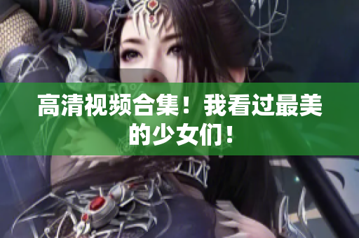 高清视频合集！我看过最美的少女们！
