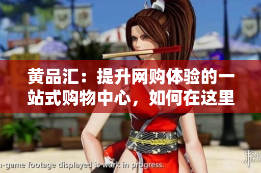 黄品汇：提升网购体验的一站式购物中心，如何在这里优惠抢购？