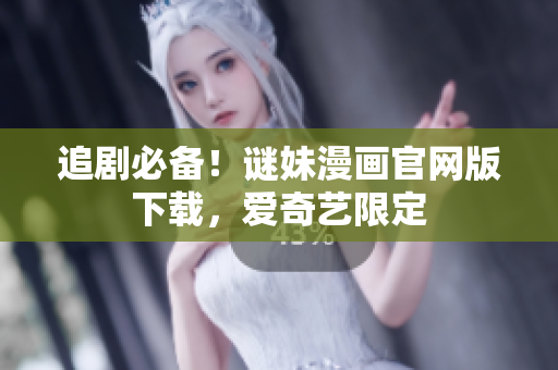 追剧必备！谜妹漫画官网版下载，爱奇艺限定