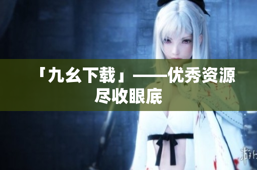 「九幺下载」——优秀资源尽收眼底