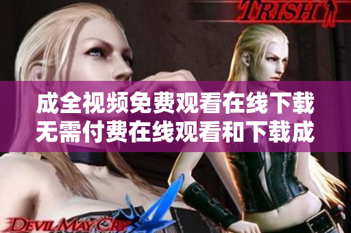 成全视频免费观看在线下载无需付费在线观看和下载成全视频